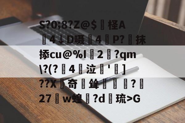 S?0;8?Z@$妷柽A劶4↓D嗫軕4P?蔔抹掭cu@%I2淨?qm?(?鋻4巜泣脫']??X齛奇鐘耸?屧27w蝗閊?d綝琉>G的简单介绍